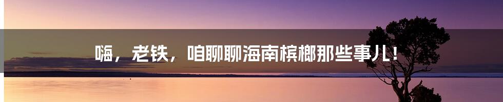 嗨，老铁，咱聊聊海南槟榔那些事儿！