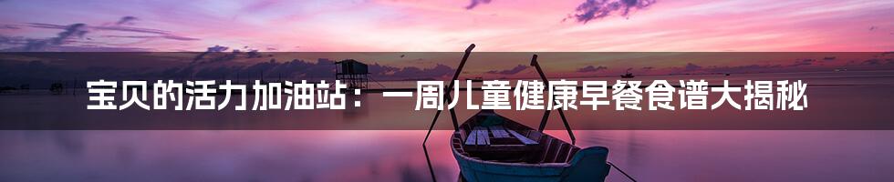宝贝的活力加油站:一周儿童健康早餐食谱大揭秘