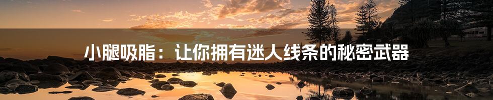 小腿吸脂:让你拥有迷人线条的秘密武器