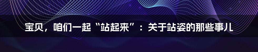 宝贝，咱们一起“站起来”：关于站姿的那些事儿