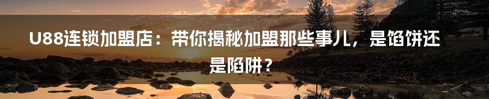 U88连锁加盟店:带你揭秘加盟那些事儿,是馅饼还是陷阱?