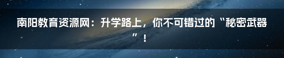 南阳教育资源网:升学路上,你不可错过的“秘密武器”!