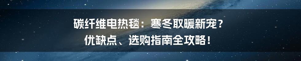 碳纤维电热毯：寒冬取暖新宠？ 优缺点、选购指南全攻略！