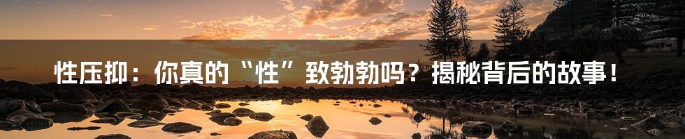 性压抑:你真的“性”致勃勃吗?揭秘背后的故事!