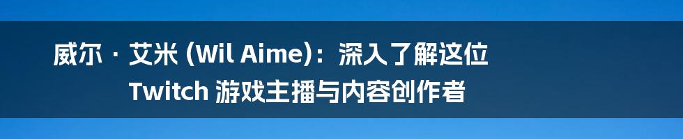 威尔·艾米 (Wil Aime)：深入了解这位 Twitch 游戏主播与内容创作者
