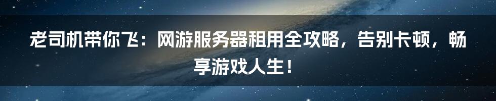 老司机带你飞:网游服务器租用全攻略,告别卡顿,畅享游戏人生!