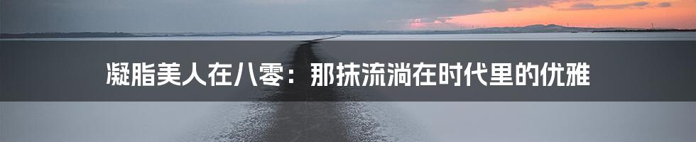 凝脂美人在八零:那抹流淌在时代里的优雅