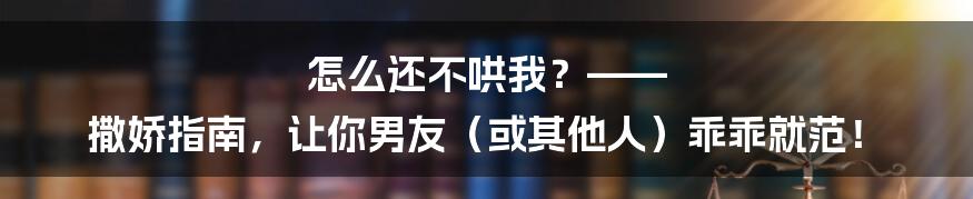 怎么还不哄我?—— 撒娇指南,让你男友(或其他人)乖乖就范!