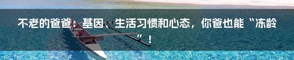 不老的爸爸：基因、生活习惯和心态，你爸也能“冻龄”！