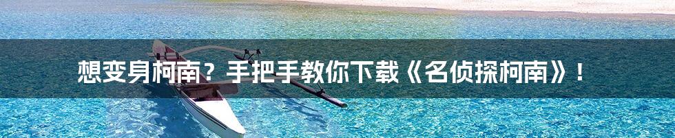 想变身柯南?手把手教你下载《名侦探柯南》!
