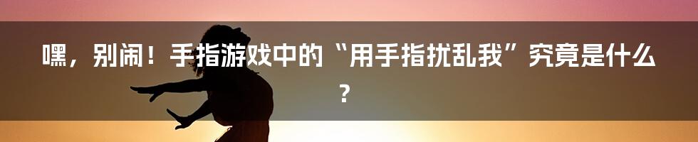 嘿,别闹!手指游戏中的“用手指扰乱我”究竟是什么?
