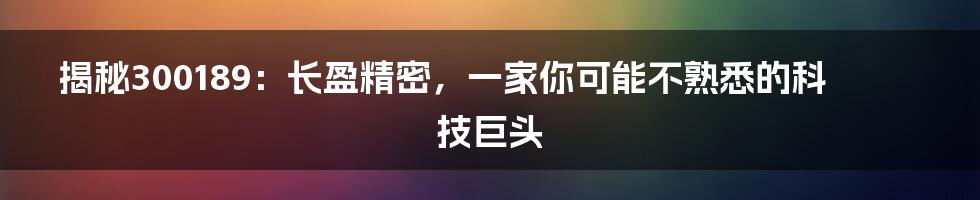 揭秘300189：长盈精密，一家你可能不熟悉的科技巨头