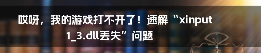 哎呀，我的游戏打不开了！速解“xinput1_3.dll丢失”问题