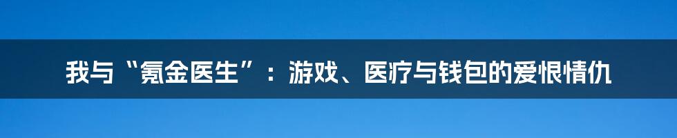我与“氪金医生”:游戏、医疗与钱包的爱恨情仇