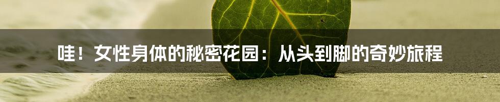哇!女性身体的秘密花园:从头到脚的奇妙旅程