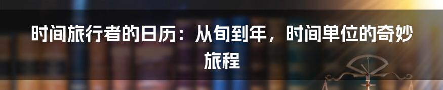 时间旅行者的日历:从旬到年,时间单位的奇妙旅程