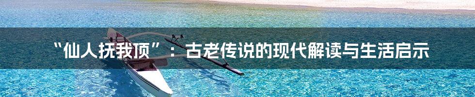 “仙人抚我顶”:古老传说的现代解读与生活启示