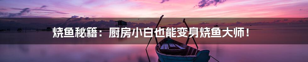 烧鱼秘籍:厨房小白也能变身烧鱼大师!
