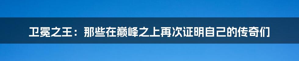 卫冕之王:那些在巅峰之上再次证明自己的传奇们