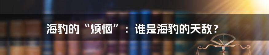 海豹的“烦恼”:谁是海豹的天敌?