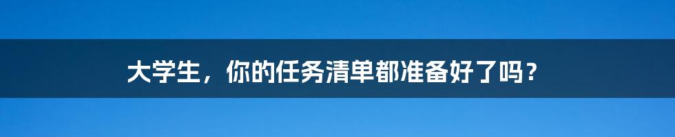 大学生，你的任务清单都准备好了吗？