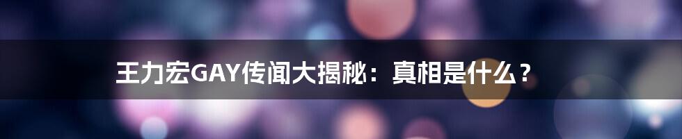 王力宏GAY传闻大揭秘:真相是什么?
