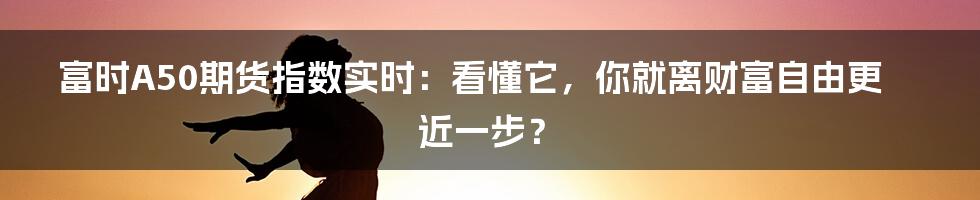 富时A50期货指数实时:看懂它,你就离财富自由更近一步?