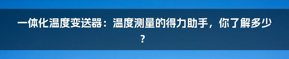 一体化温度变送器：温度测量的得力助手，你了解多少？