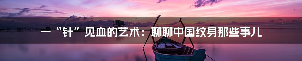 一“针”见血的艺术：聊聊中国纹身那些事儿