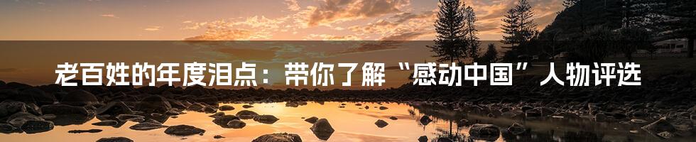 老百姓的年度泪点：带你了解“感动中国”人物评选