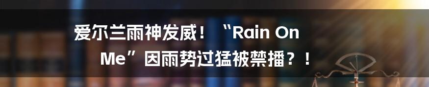爱尔兰雨神发威!“Rain On Me”因雨势过猛被禁播?!