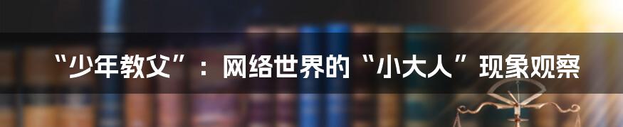 “少年教父”：网络世界的“小大人”现象观察