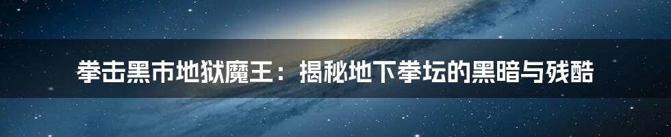 拳击黑市地狱魔王：揭秘地下拳坛的黑暗与残酷