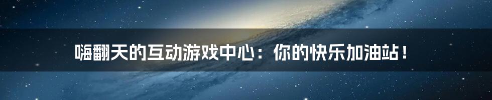 嗨翻天的互动游戏中心:你的快乐加油站!