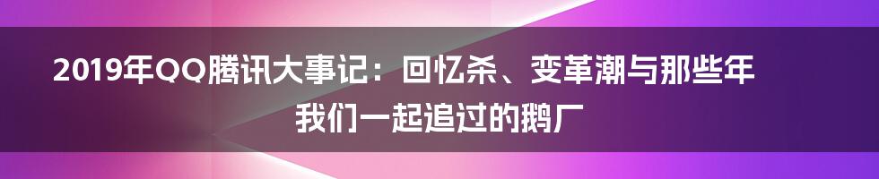 2019年QQ腾讯大事记：回忆杀、变革潮与那些年我们一起追过的鹅厂