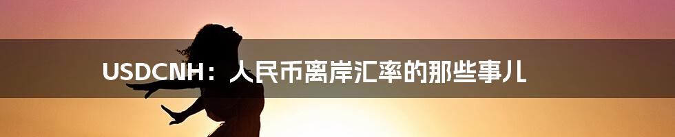 USDCNH:人民币离岸汇率的那些事儿