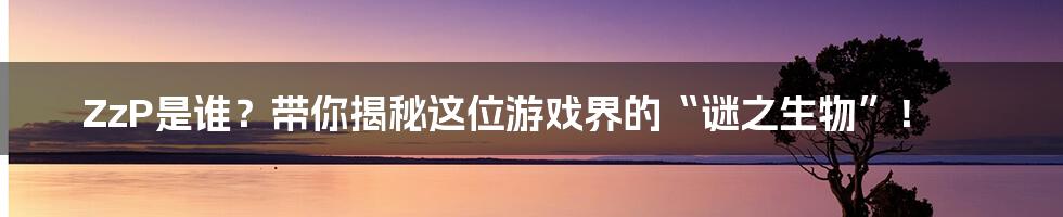 ZzP是谁？带你揭秘这位游戏界的“谜之生物”！