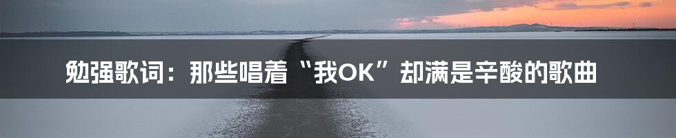 勉强歌词:那些唱着“我OK”却满是辛酸的歌曲