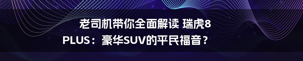 老司机带你全面解读 瑞虎8 PLUS:豪华SUV的平民福音?