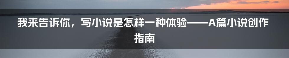 我来告诉你,写小说是怎样一种体验——A篇小说创作指南