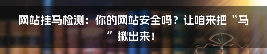 网站挂马检测:你的网站安全吗?让咱来把“马”揪出来!