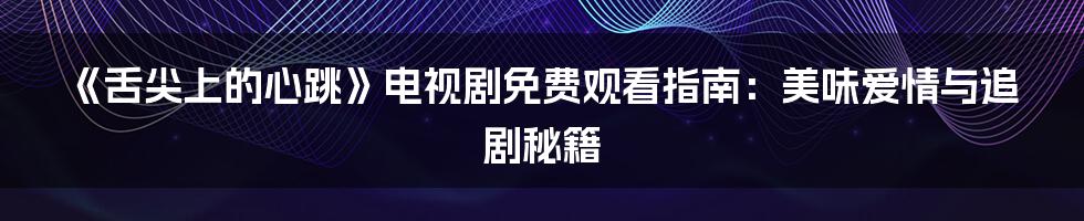 《舌尖上的心跳》电视剧免费观看指南:美味爱情与追剧秘籍
