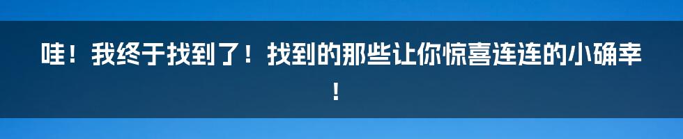 哇!我终于找到了!找到的那些让你惊喜连连的小确幸!