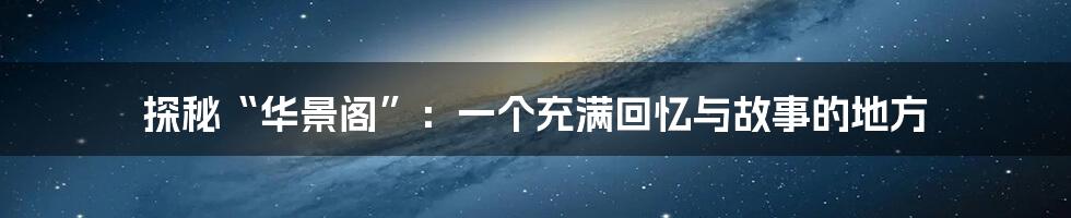 探秘“华景阁”：一个充满回忆与故事的地方