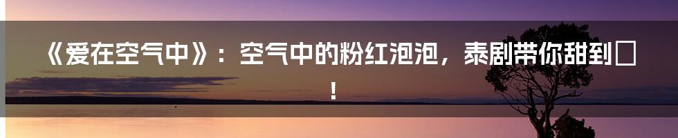 《爱在空气中》：空气中的粉红泡泡，泰剧带你甜到齁！