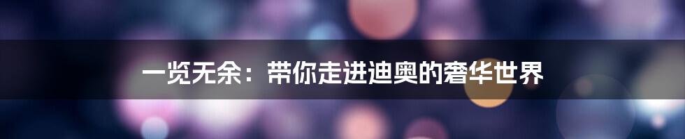 一览无余:带你走进迪奥的奢华世界