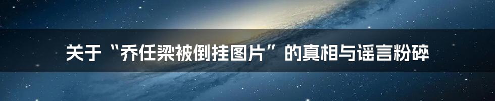 关于“乔任梁被倒挂图片”的真相与谣言粉碎