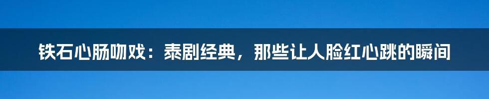 铁石心肠吻戏:泰剧经典,那些让人脸红心跳的瞬间