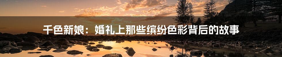 千色新娘:婚礼上那些缤纷色彩背后的故事