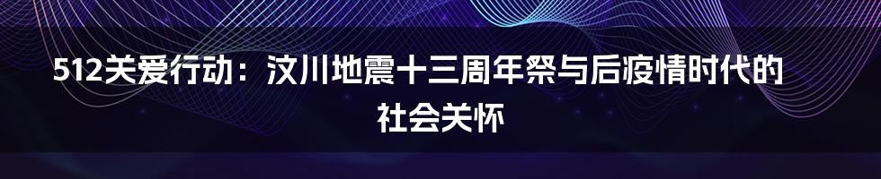 512关爱行动:汶川地震十三周年祭与后疫情时代的社会关怀
